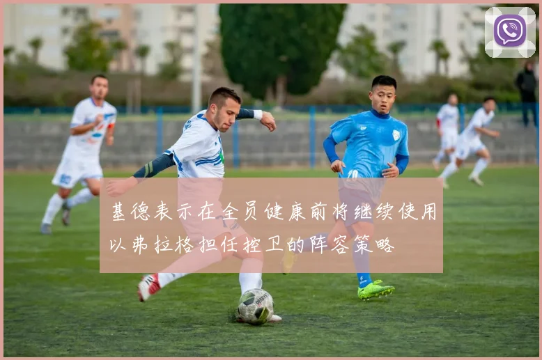 基德表示在全员健康前将继续使用以弗拉格担任控卫的阵容策略