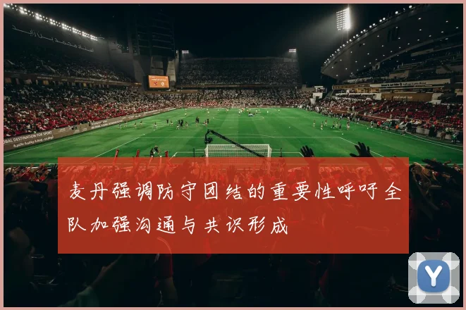 麦丹强调防守团结的重要性呼吁全队加强沟通与共识形成