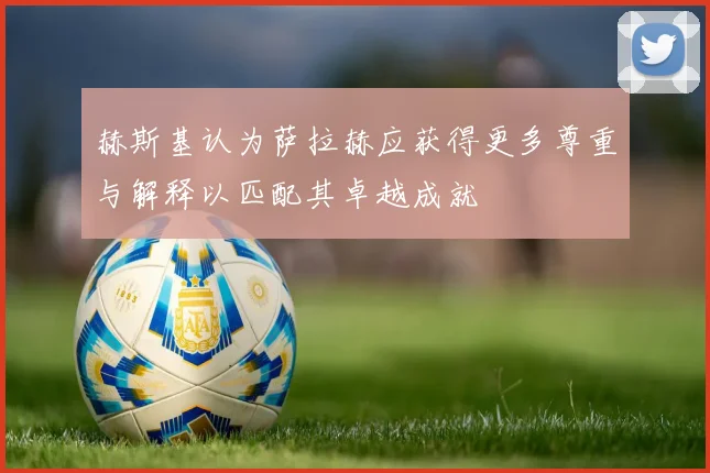 赫斯基认为萨拉赫应获得更多尊重与解释以匹配其卓越成就