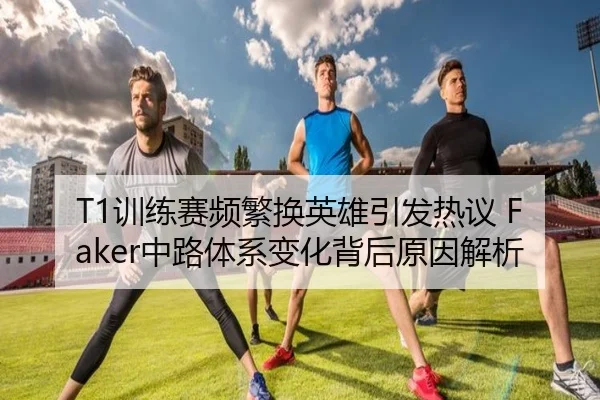 T1训练赛频繁换英雄引发热议 Faker中路体系变化背后原因解析（ManBetX）